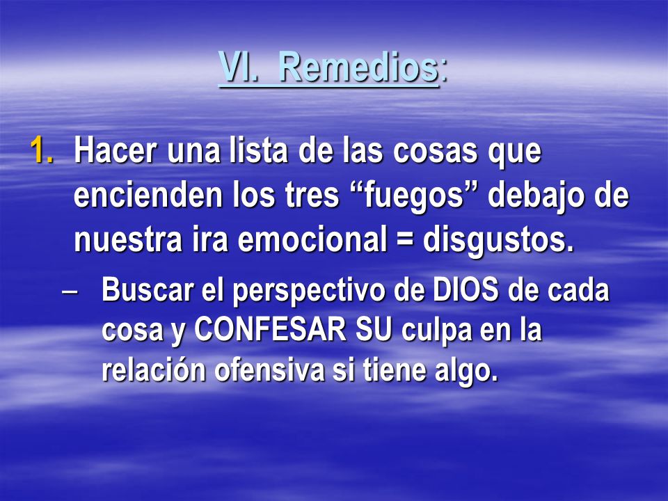 VI. Remedios: Hacer una lista de las cosas que encienden los tres fuegos debajo de nuestra ira emocional = disgustos.