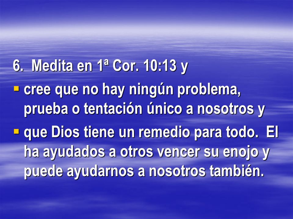 6. Medita en 1ª Cor. 10:13 y cree que no hay ningún problema, prueba o tentación único a nosotros y.