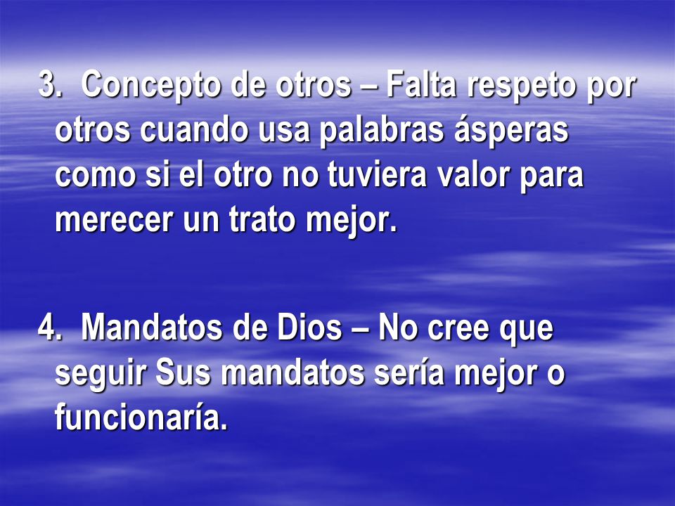 3. Concepto de otros – Falta respeto por otros cuando usa palabras ásperas como si el otro no tuviera valor para merecer un trato mejor.