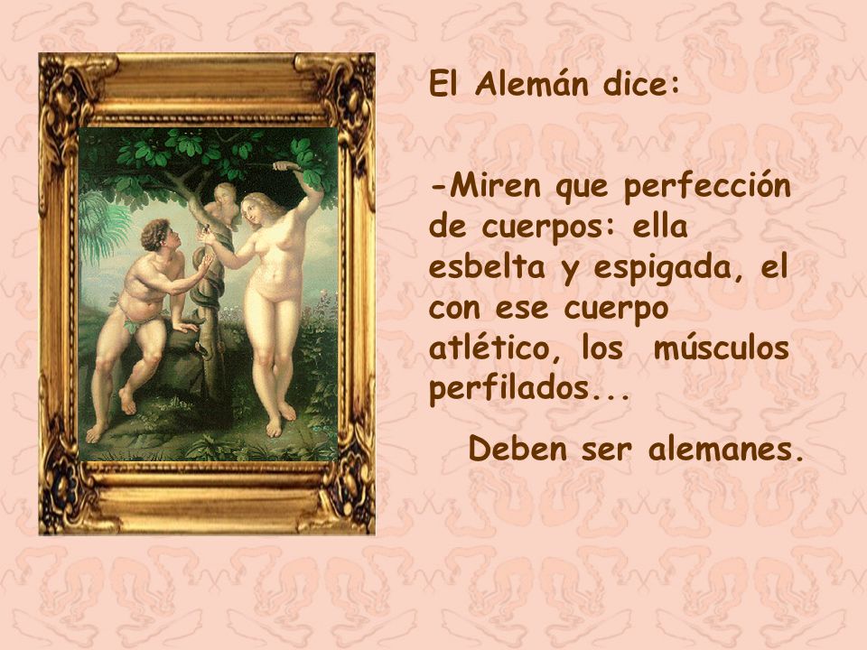 El Alemán dice: -Miren que perfección de cuerpos: ella esbelta y espigada, el con ese cuerpo atlético, los músculos perfilados...