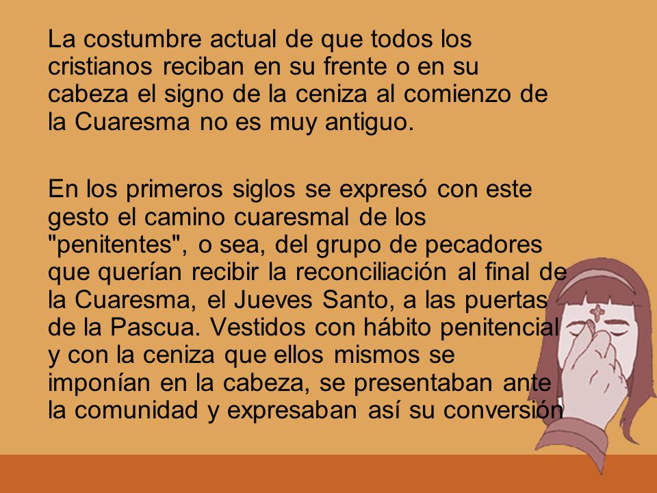 La costumbre actual de que todos los cristianos reciban en su frente o en su cabeza el signo de la ceniza al comienzo de la Cuaresma no es muy antiguo.