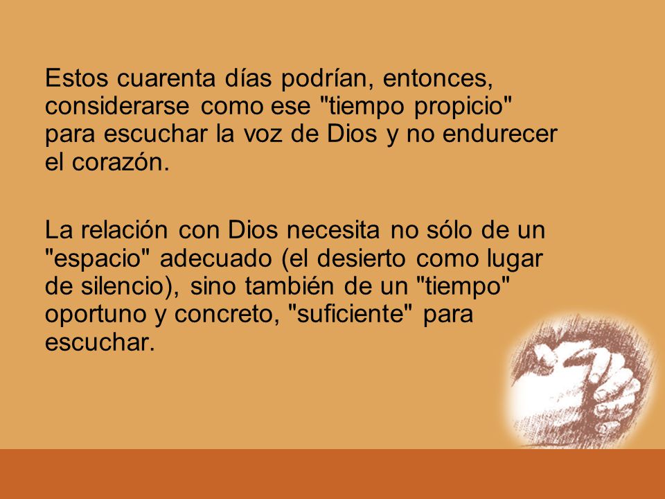 Estos cuarenta días podrían, entonces, considerarse como ese tiempo propicio para escuchar la voz de Dios y no endurecer el corazón.