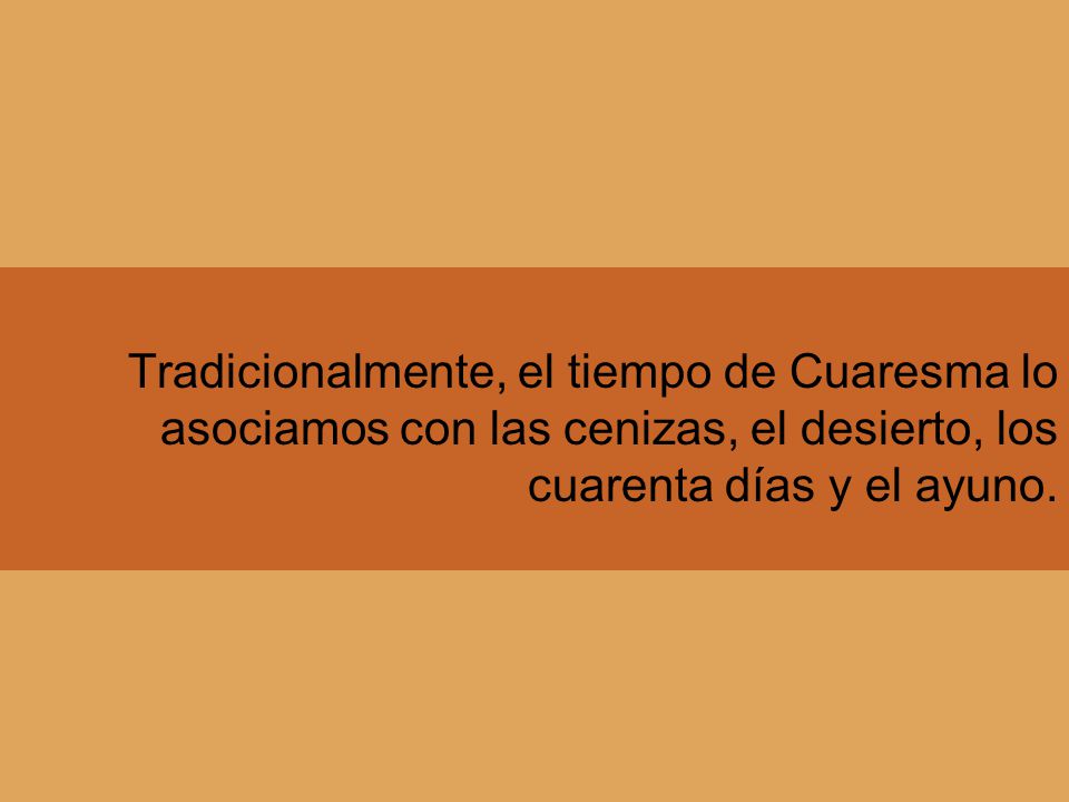 Tradicionalmente, el tiempo de Cuaresma lo asociamos con las cenizas, el desierto, los cuarenta días y el ayuno.