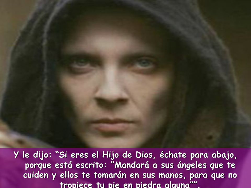 Y le dijo: Si eres el Hijo de Dios, échate para abajo, porque está escrito: Mandará a sus ángeles que te cuiden y ellos te tomarán en sus manos, para que no tropiece tu pie en piedra alguna .