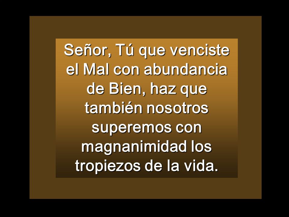 Señor, Tú que venciste el Mal con abundancia de Bien, haz que también nosotros superemos con magnanimidad los tropiezos de la vida.