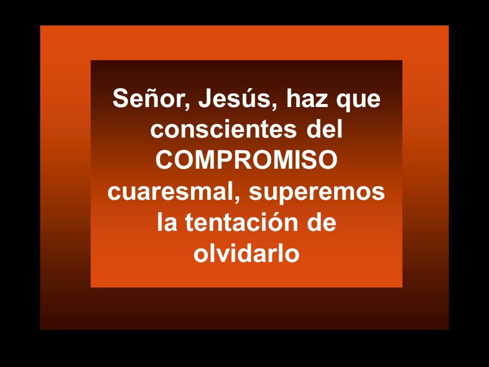 Señor, Jesús, haz que conscientes del COMPROMISO cuaresmal, superemos la tentación de olvidarlo