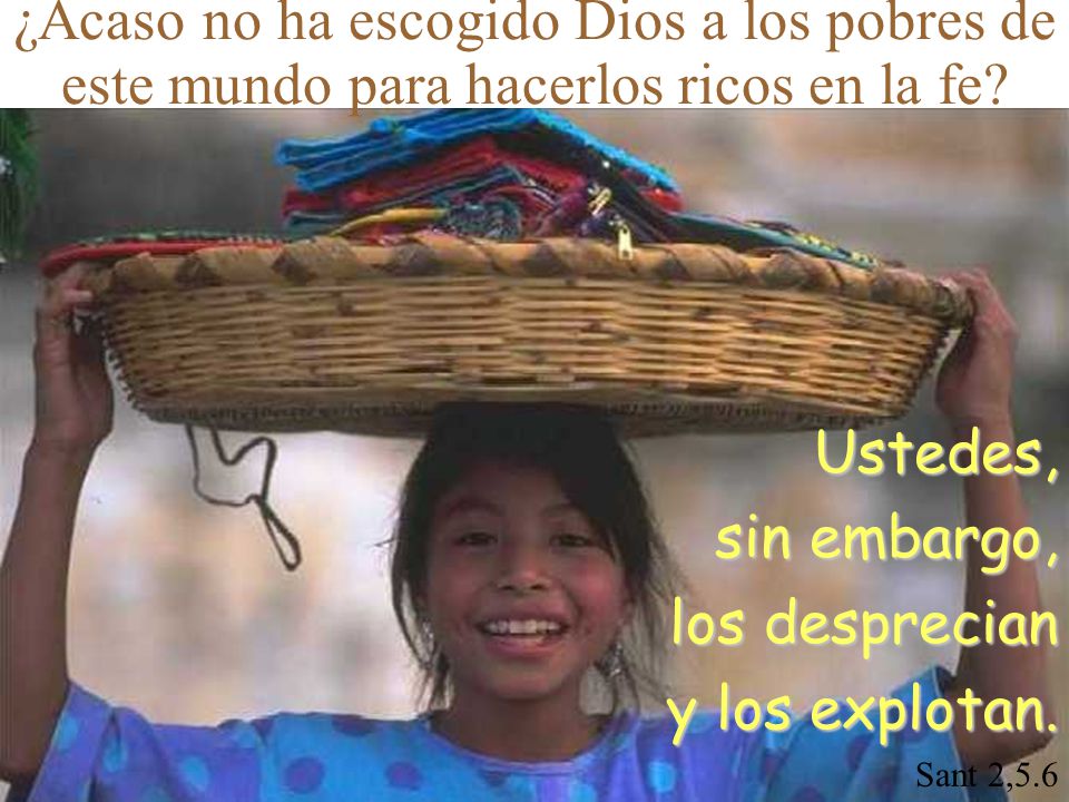Ustedes, sin embargo, los desprecian y los explotan. Sant 2,5.6
