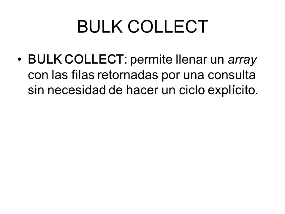 BULK COLLECT BULK COLLECT: permite llenar un array con las filas retornadas por una consulta sin necesidad de hacer un ciclo explícito.