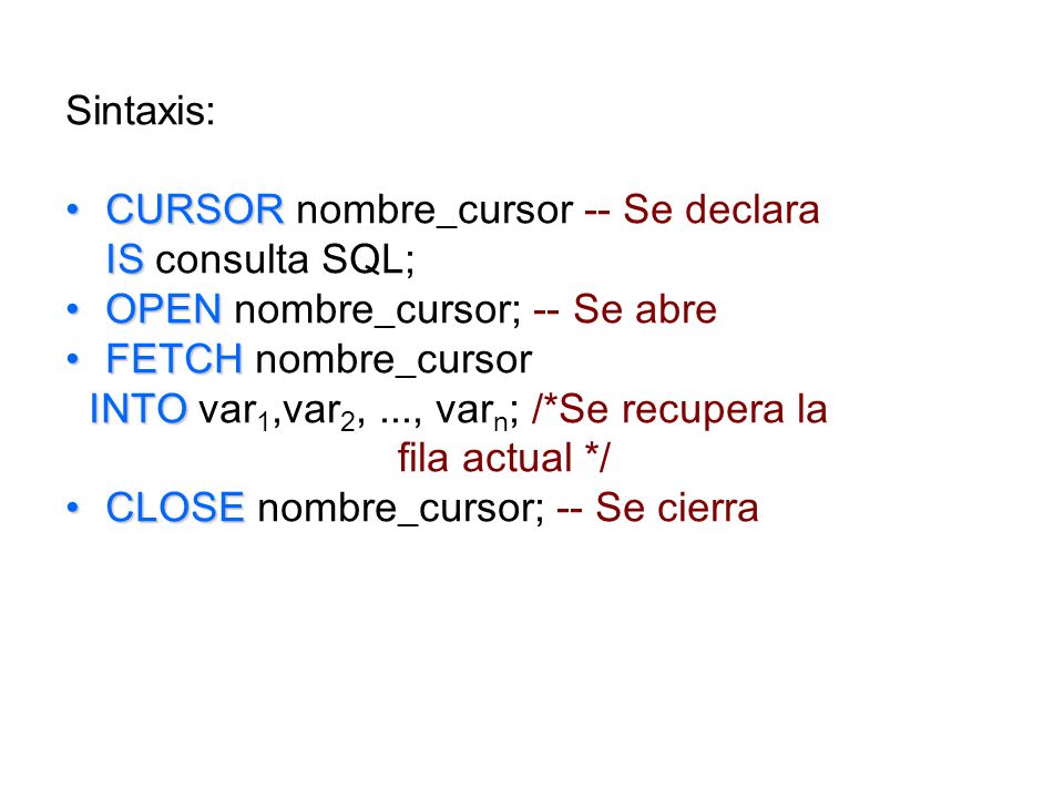 Sintaxis: CURSOR nombre_cursor -- Se declara. IS consulta SQL; OPEN nombre_cursor; -- Se abre. FETCH nombre_cursor.
