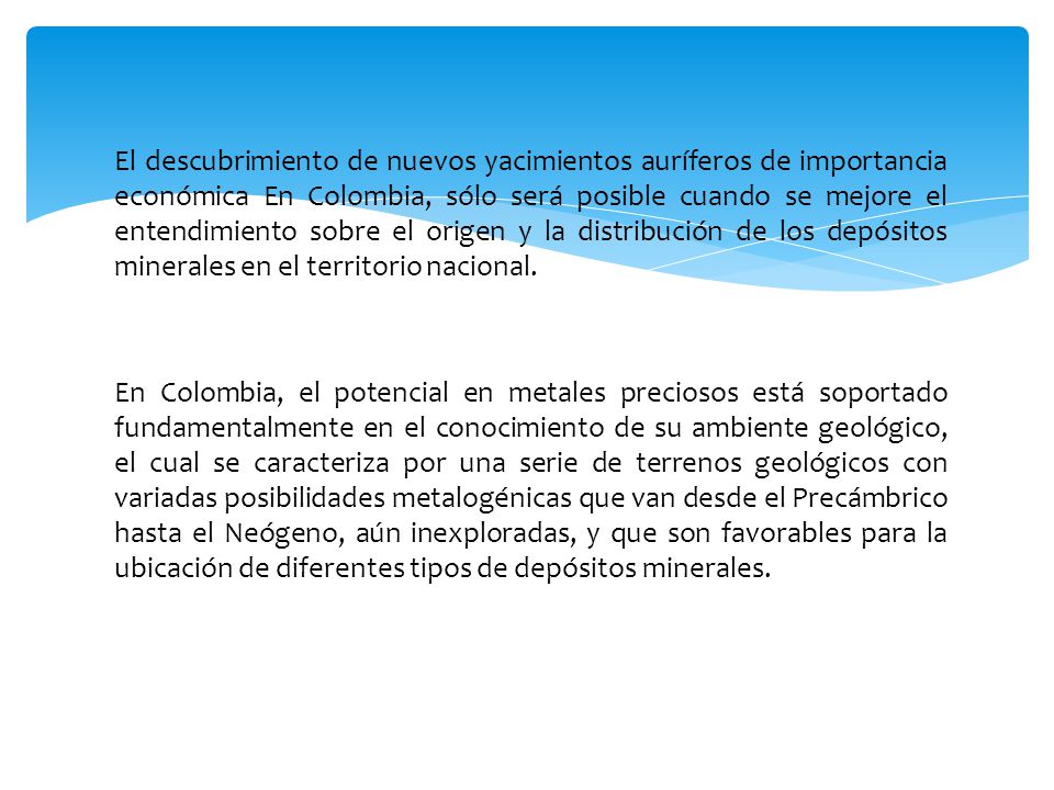 El descubrimiento de nuevos yacimientos auríferos de importancia económica En Colombia, sólo será posible cuando se mejore el entendimiento sobre el origen y la distribución de los depósitos minerales en el territorio nacional.