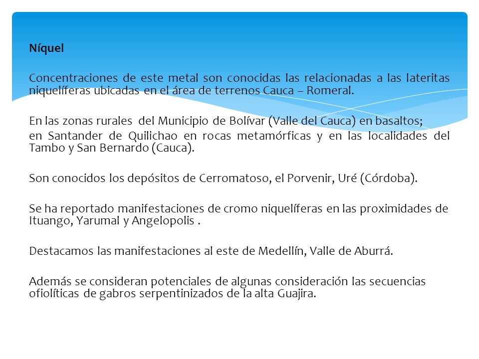 Níquel Concentraciones de este metal son conocidas las relacionadas a las lateritas niquelíferas ubicadas en el área de terrenos Cauca – Romeral.