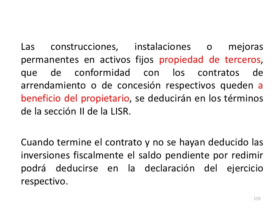 Las construcciones, instalaciones o mejoras permanentes en activos fijos propiedad de terceros, que de conformidad con los contratos de arrendamiento o de concesión respectivos queden a beneficio del propietario, se deducirán en los términos de la sección II de la LISR.