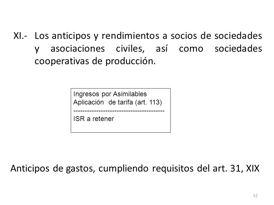 XI.- Los anticipos y rendimientos a socios de sociedades y asociaciones civiles, así como sociedades cooperativas de producción. Anticipos de gastos, cumpliendo requisitos del art. 31, XIX