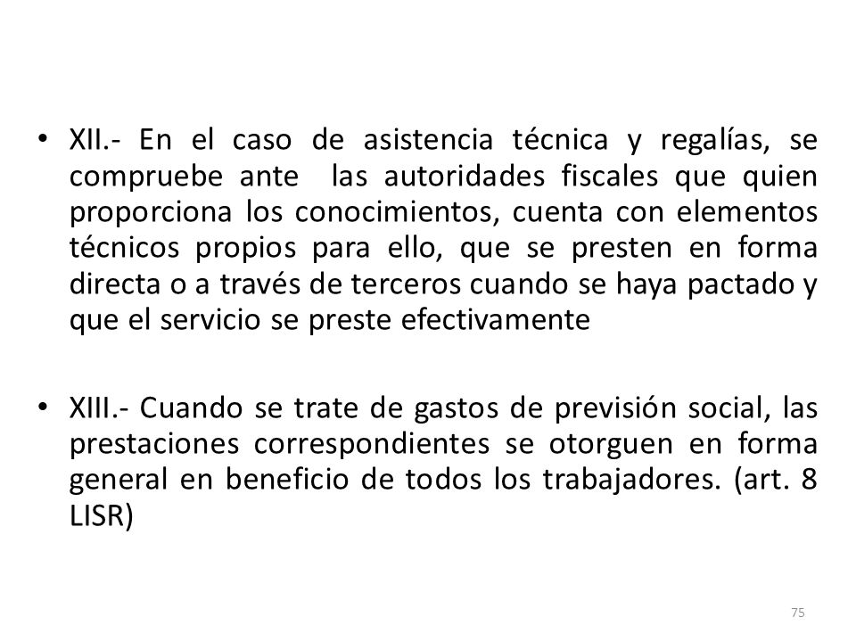XII.- En el caso de asistencia técnica y regalías, se compruebe ante las autoridades fiscales que quien proporciona los conocimientos, cuenta con elementos técnicos propios para ello, que se presten en forma directa o a través de terceros cuando se haya pactado y que el servicio se preste efectivamente