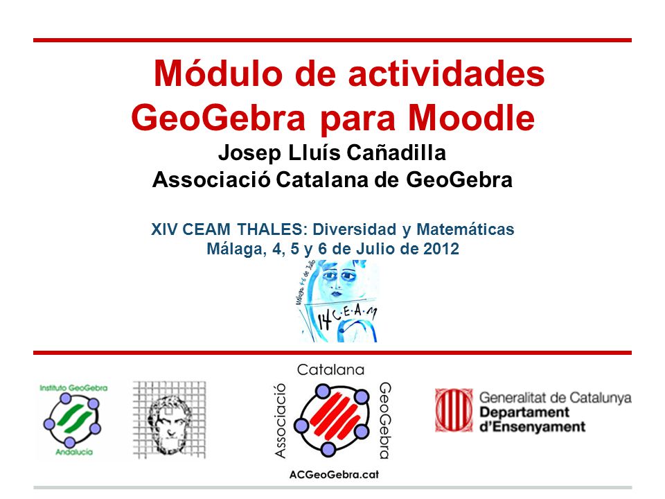 Módulo de actividades GeoGebra para Moodle Josep Lluís Cañadilla Associació Catalana de GeoGebra XIV CEAM THALES: Diversidad y Matemáticas Málaga, 4, 5 y 6 de Julio de 2012
