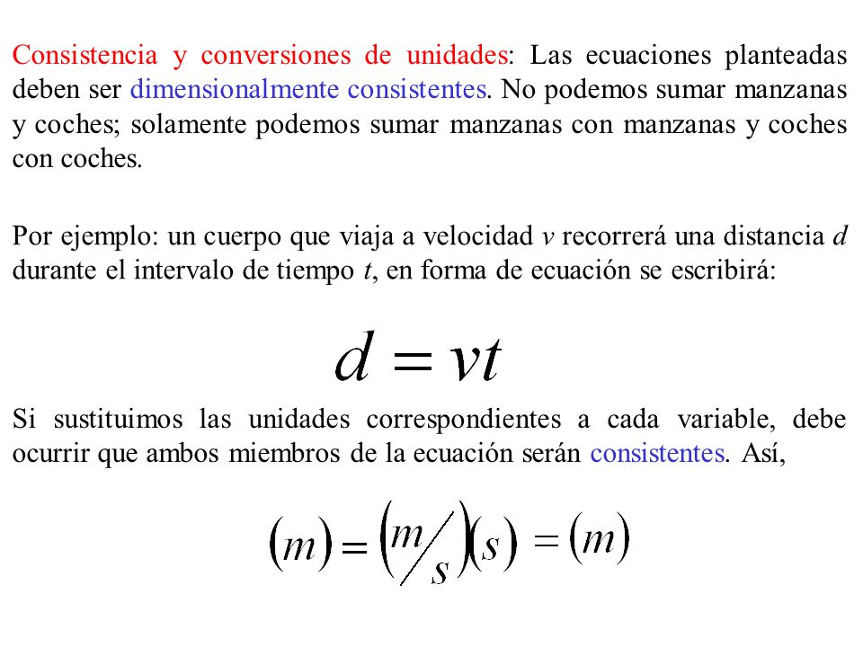 Consistencia y conversiones de unidades: Las ecuaciones planteadas deben ser dimensionalmente consistentes. No podemos sumar manzanas y coches; solamente podemos sumar manzanas con manzanas y coches con coches.