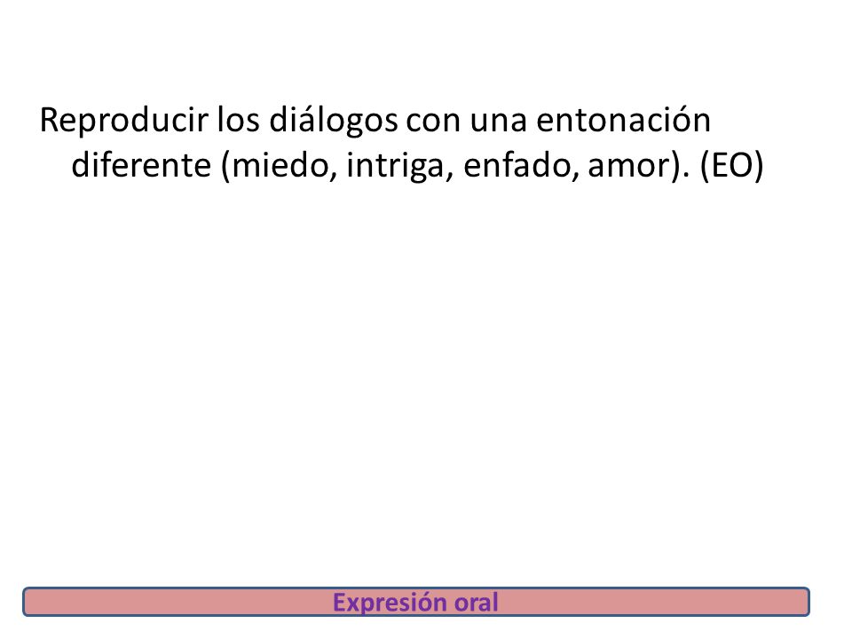 Reproducir los diálogos con una entonación diferente (miedo, intriga, enfado, amor). (EO)