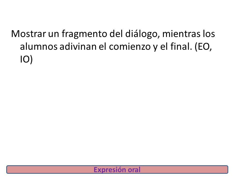 Mostrar un fragmento del diálogo, mientras los alumnos adivinan el comienzo y el final. (EO, IO)