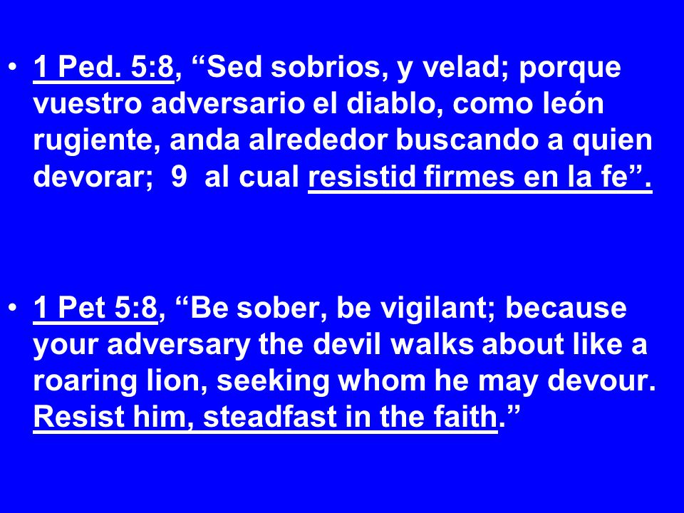 1 Ped. 5:8, Sed sobrios, y velad; porque vuestro adversario el diablo, como león rugiente, anda alrededor buscando a quien devorar; 9 al cual resistid firmes en la fe .