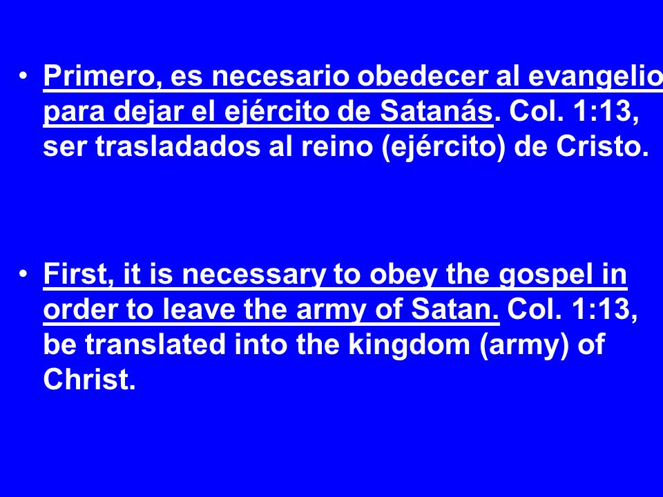 Primero, es necesario obedecer al evangelio para dejar el ejército de Satanás. Col. 1:13, ser trasladados al reino (ejército) de Cristo.