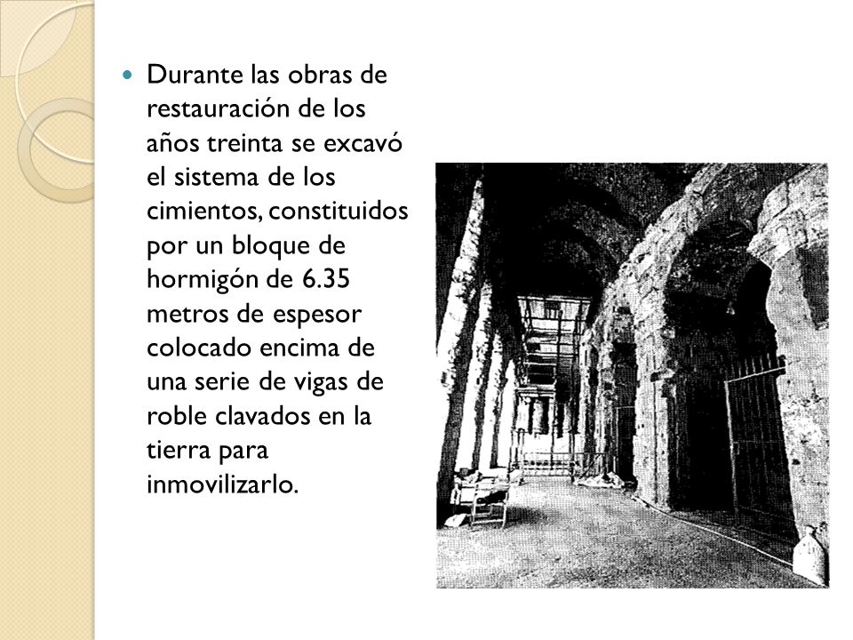 Durante las obras de restauración de los años treinta se excavó el sistema de los cimientos, constituidos por un bloque de hormigón de 6.35 metros de espesor colocado encima de una serie de vigas de roble clavados en la tierra para inmovilizarlo.