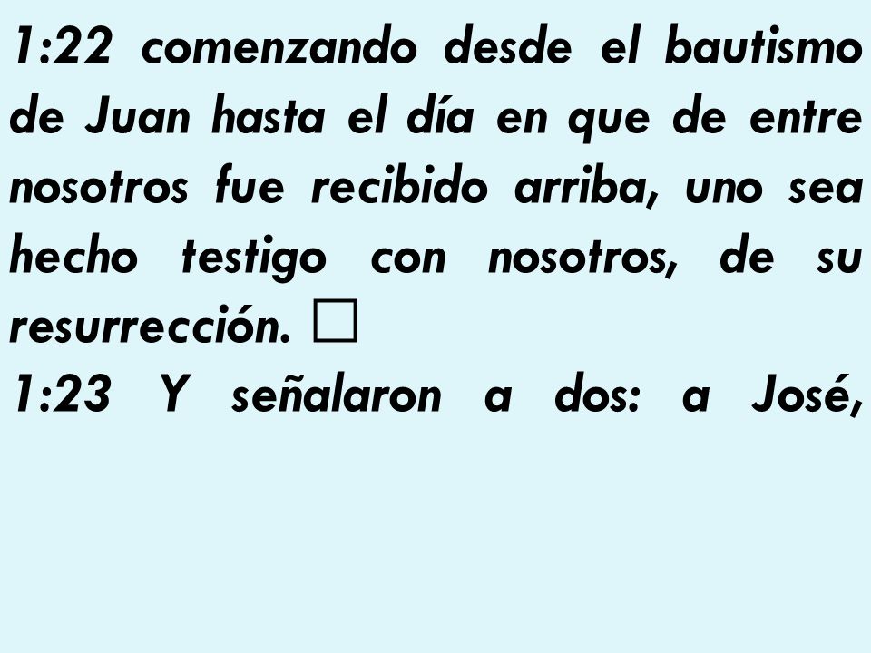 1:22 comenzando desde el bautismo de Juan hasta el día en que de entre nosotros fue recibido arriba, uno sea hecho testigo con nosotros, de su resurrección.