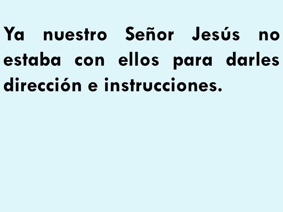 Ya nuestro Señor Jesús no estaba con ellos para darles dirección e instrucciones.