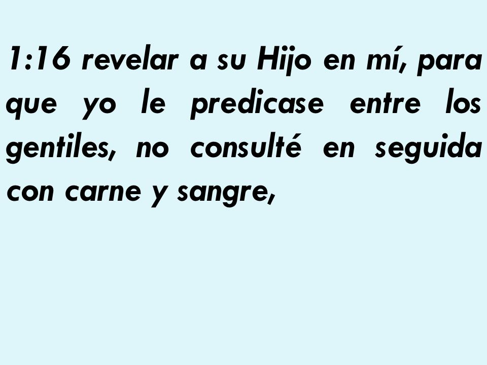 1:16 revelar a su Hijo en mí, para que yo le predicase entre los gentiles, no consulté en seguida con carne y sangre,