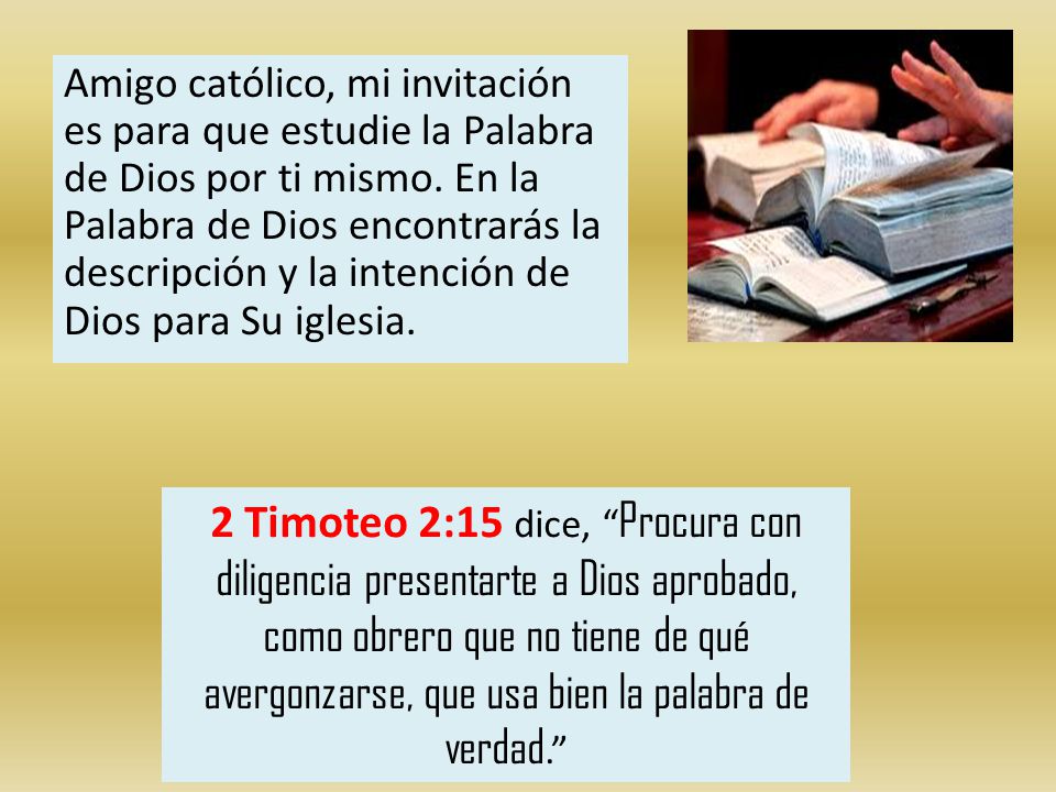 Amigo católico, mi invitación es para que estudie la Palabra de Dios por ti mismo. En la Palabra de Dios encontrarás la descripción y la intención de Dios para Su iglesia.