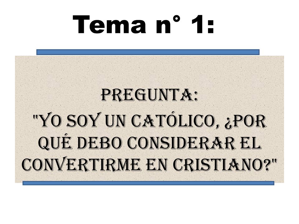 Tema n° 1: Pregunta: Yo soy un católico, ¿por qué debo considerar el convertirme en cristiano