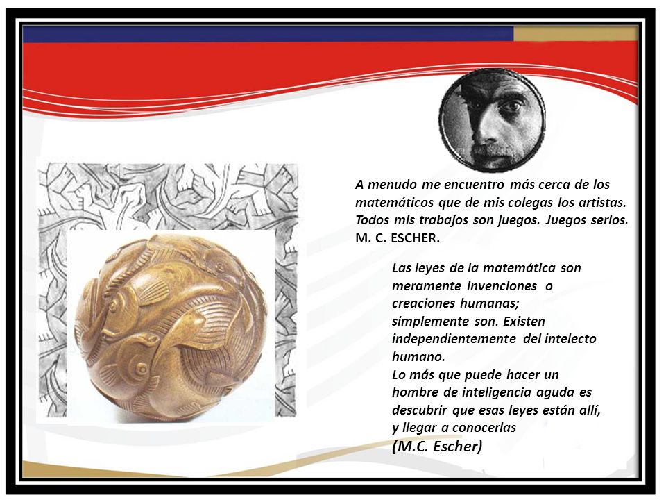 A menudo me encuentro más cerca de los matemáticos que de mis colegas los artistas. Todos mis trabajos son juegos. Juegos serios. M. C. ESCHER.