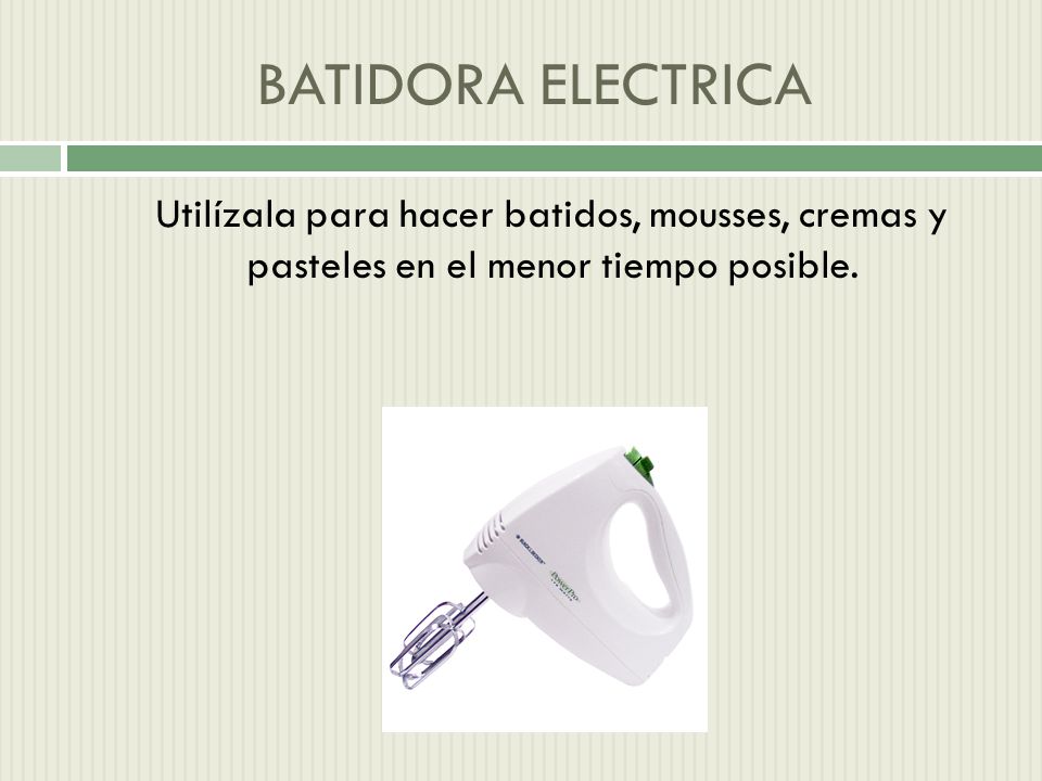 BATIDORA ELECTRICA Utilízala para hacer batidos, mousses, cremas y pasteles en el menor tiempo posible.