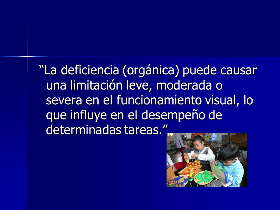 La deficiencia (orgánica) puede causar una limitación leve, moderada o severa en el funcionamiento visual, lo que influye en el desempeño de determinadas tareas.