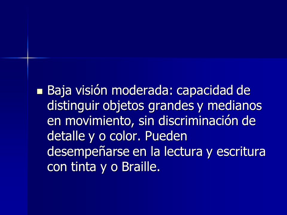 Baja visión moderada: capacidad de distinguir objetos grandes y medianos en movimiento, sin discriminación de detalle y o color.