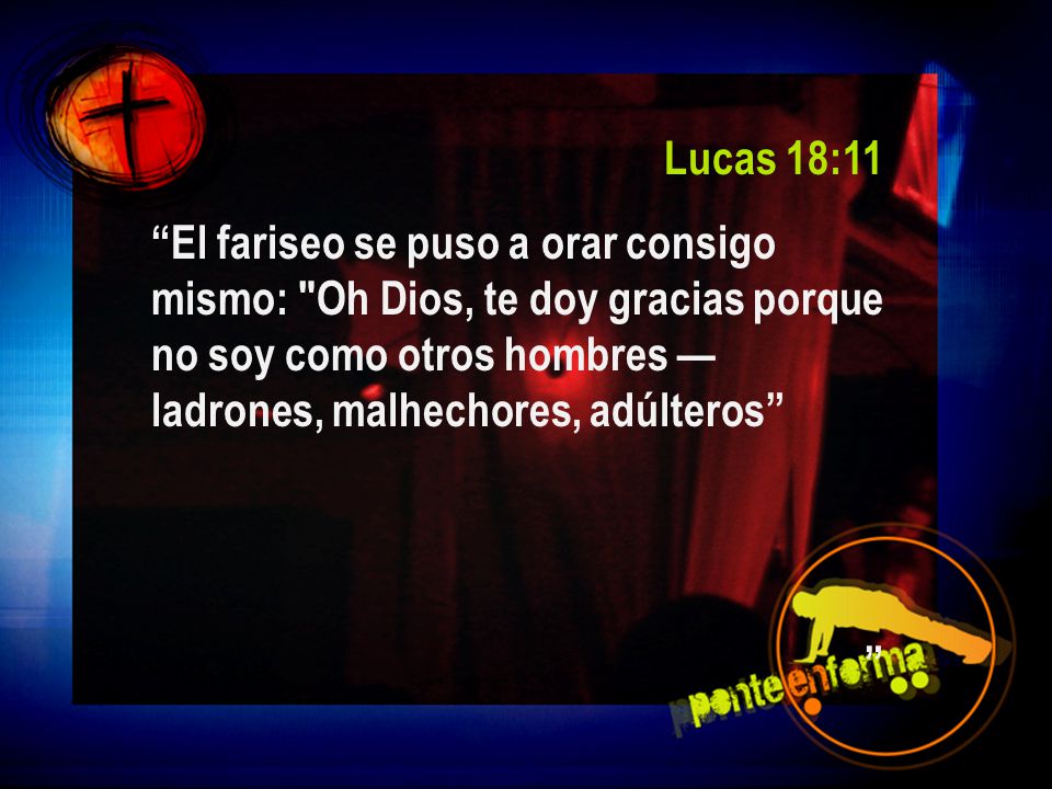 Lucas 18:11 El fariseo se puso a orar consigo mismo: Oh Dios, te doy gracias porque no soy como otros hombres —ladrones, malhechores, adúlteros