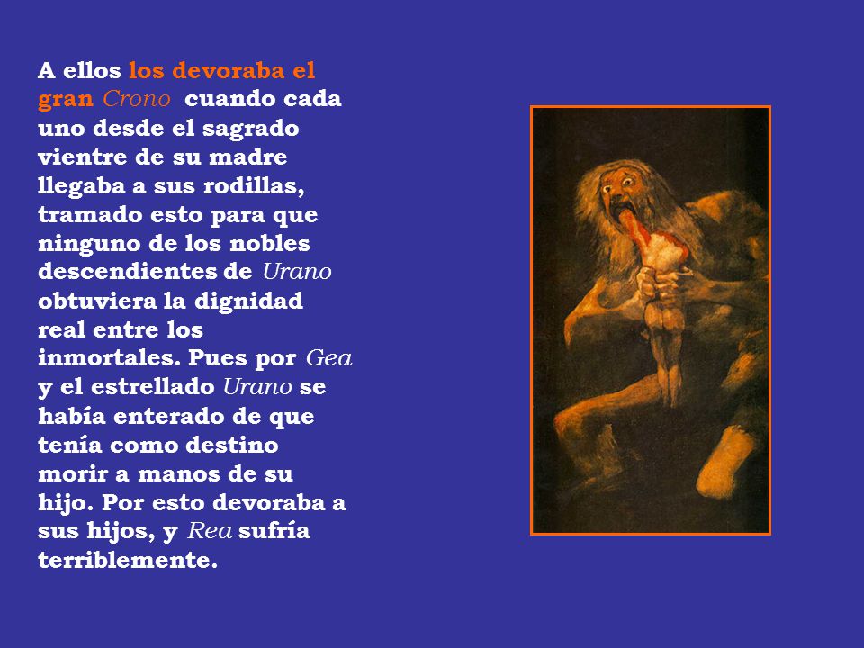 A ellos los devoraba el gran Crono cuando cada uno desde el sagrado vientre de su madre llegaba a sus rodillas, tramado esto para que ninguno de los nobles descendientes de Urano obtuviera la dignidad real entre los inmortales.