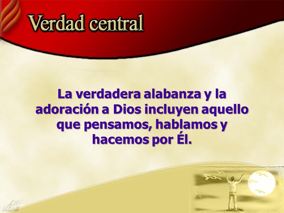 La verdadera alabanza y la adoración a Dios incluyen aquello que pensamos, hablamos y hacemos por Él.