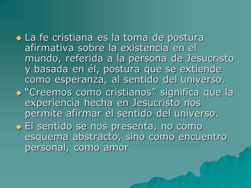 La fe cristiana es la toma de postura afirmativa sobre la existencia en el mundo, referida a la persona de Jesucristo y basada en él, postura que se extiende como esperanza, al sentido del universo.