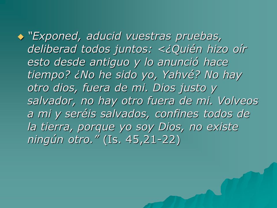 Exponed, aducid vuestras pruebas, deliberad todos juntos: <¿Quién hizo oír esto desde antiguo y lo anunció hace tiempo.