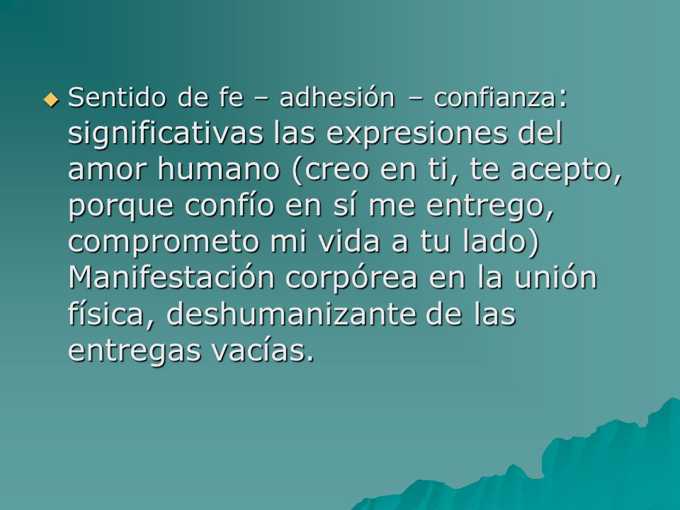 Sentido de fe – adhesión – confianza: significativas las expresiones del amor humano (creo en ti, te acepto, porque confío en sí me entrego, comprometo mi vida a tu lado) Manifestación corpórea en la unión física, deshumanizante de las entregas vacías.