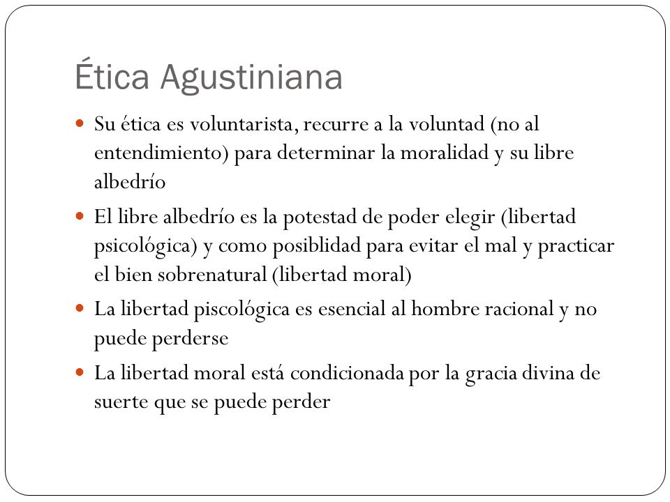 Ética Agustiniana Su ética es voluntarista, recurre a la voluntad (no al entendimiento) para determinar la moralidad y su libre albedrío.