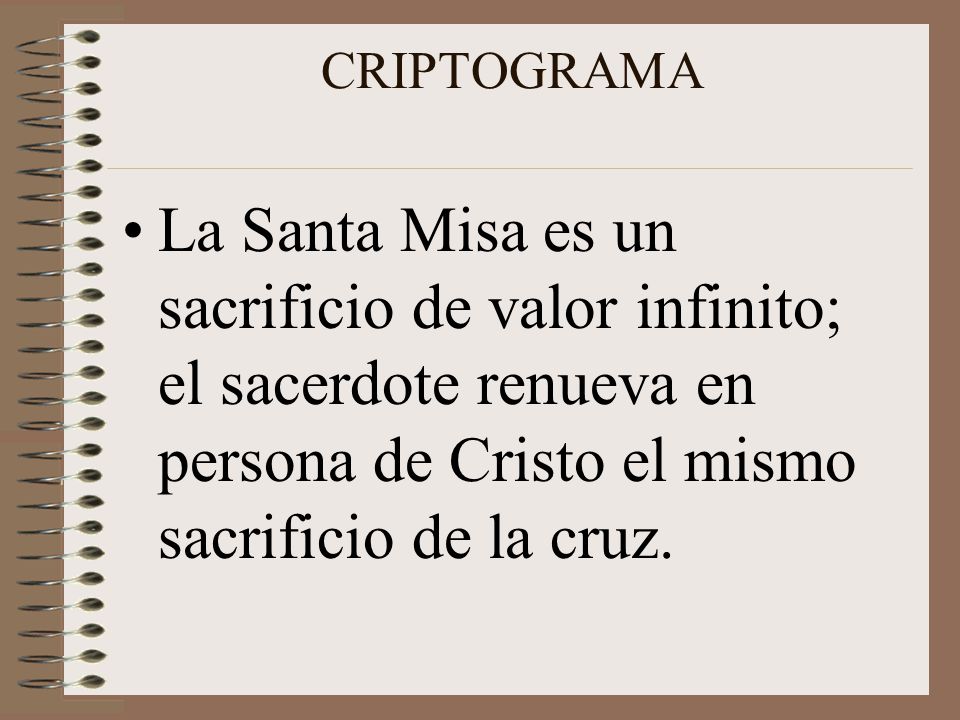 CRIPTOGRAMA La Santa Misa es un sacrificio de valor infinito; el sacerdote renueva en persona de Cristo el mismo sacrificio de la cruz.