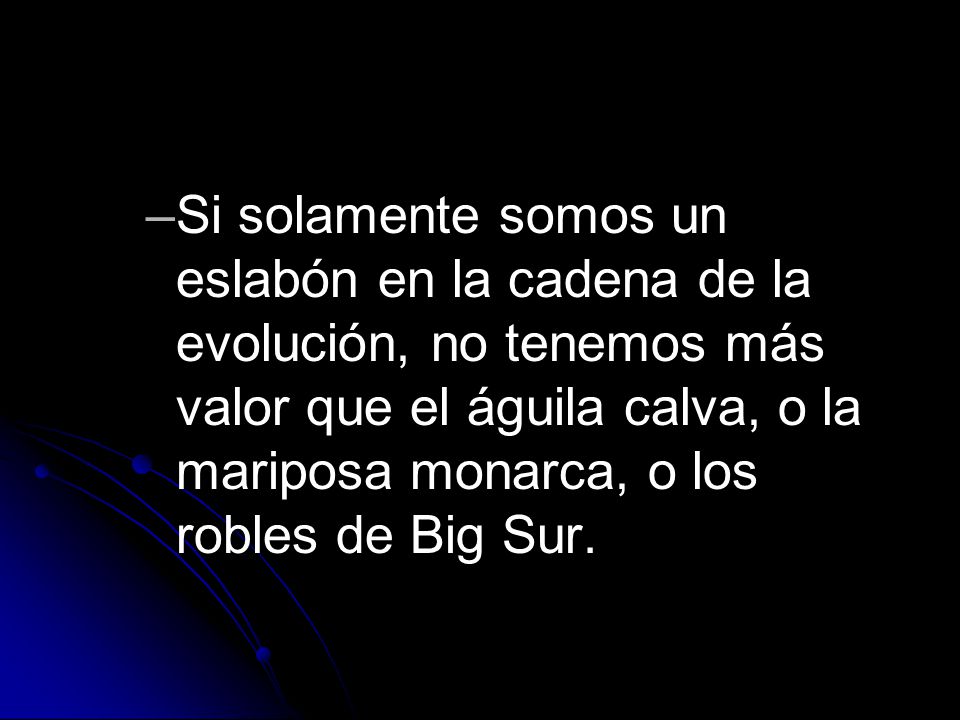 Si solamente somos un eslabón en la cadena de la evolución, no tenemos más valor que el águila calva, o la mariposa monarca, o los robles de Big Sur.