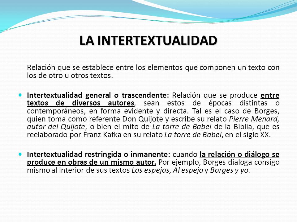 LA INTERTEXTUALIDAD Relación que se establece entre los elementos que componen un texto con los de otro u otros textos.