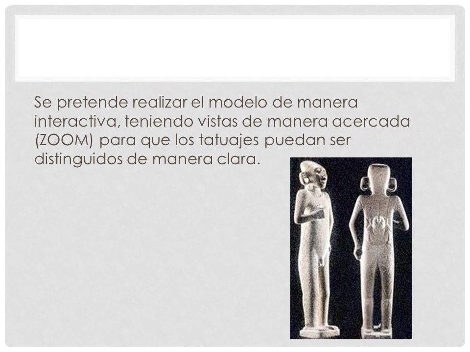 Se pretende realizar el modelo de manera interactiva, teniendo vistas de manera acercada (ZOOM) para que los tatuajes puedan ser distinguidos de manera clara.
