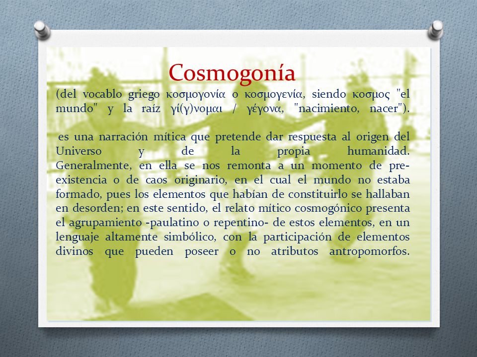 Cosmogonía (del vocablo griego κοσμογονία o κοσμογενία, siendo κοσμος el mundo y la raíz γί(γ)νομαι / γέγονα, nacimiento, nacer ).