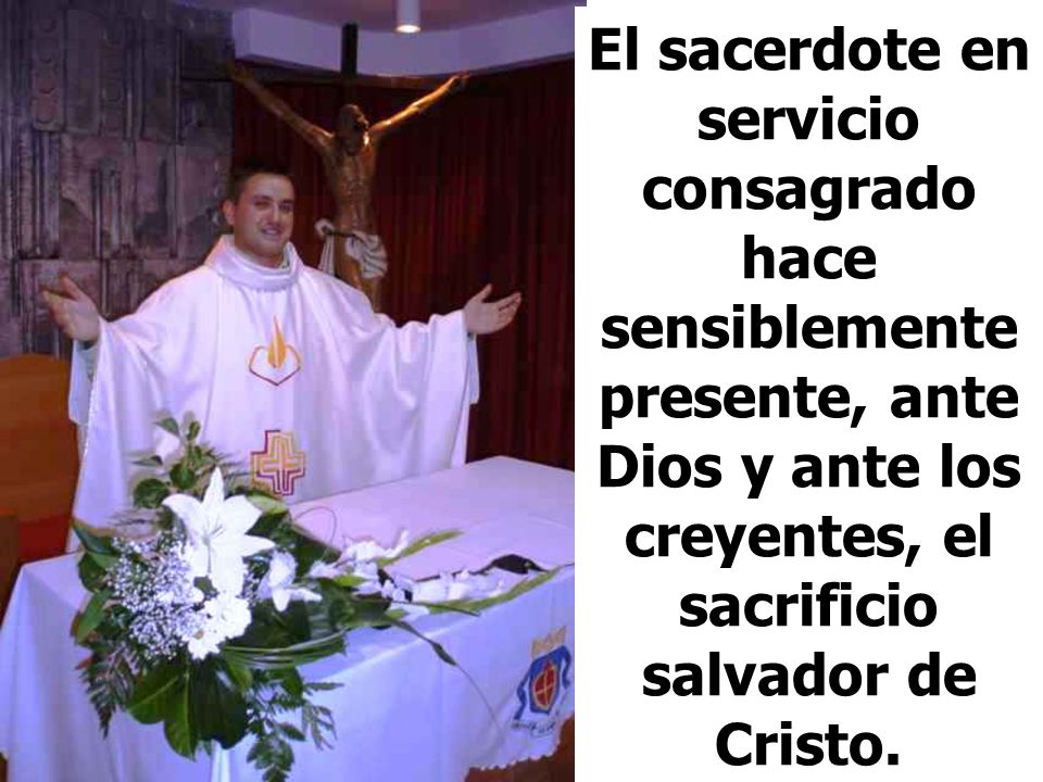 El sacerdote en servicio consagrado hace sensiblemente presente, ante Dios y ante los creyentes, el sacrificio salvador de Cristo.