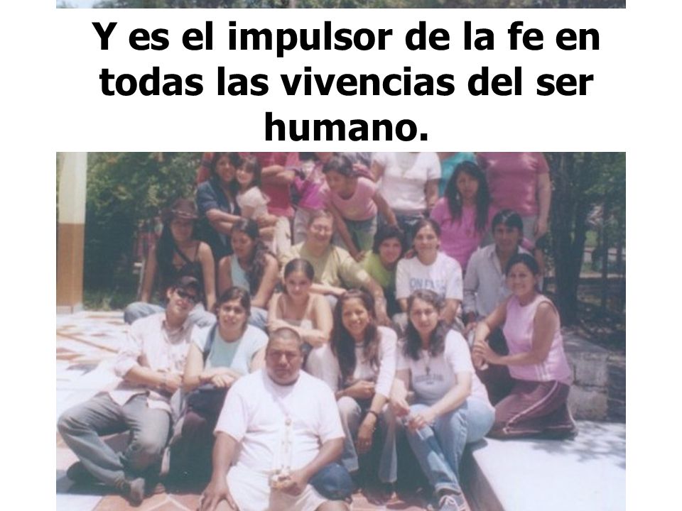 Y es el impulsor de la fe en todas las vivencias del ser humano.