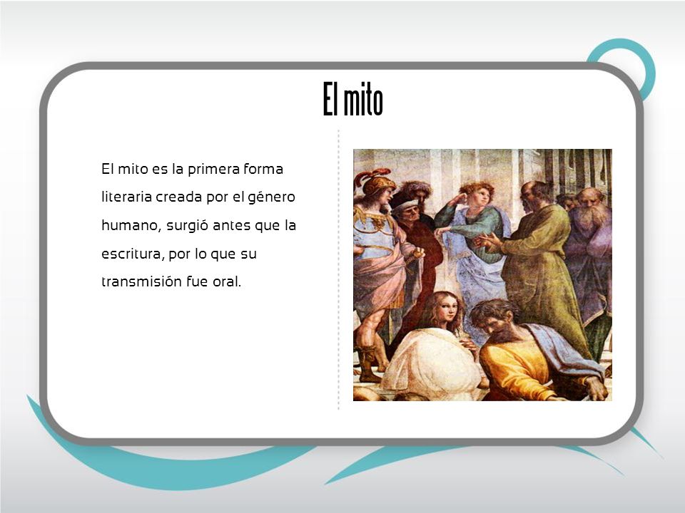 El mito El mito es la primera forma literaria creada por el género humano, surgió antes que la escritura, por lo que su transmisión fue oral.