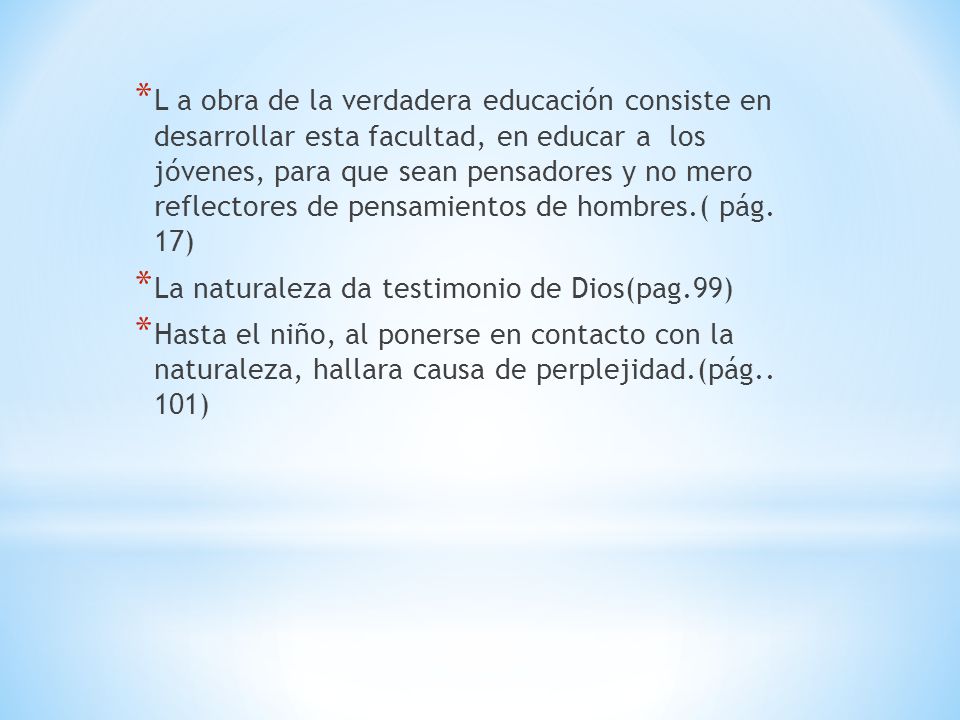 L a obra de la verdadera educación consiste en desarrollar esta facultad, en educar a los jóvenes, para que sean pensadores y no mero reflectores de pensamientos de hombres.( pág. 17)